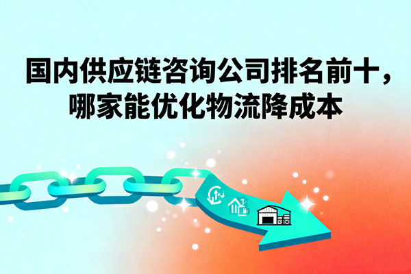 國內(nèi)供應(yīng)鏈咨詢公司排名前十，哪家能優(yōu)化物流降成本？