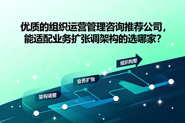 優(yōu)質(zhì)的組織運營管理咨詢推薦公司，能適配業(yè)務(wù)擴張調(diào)架構(gòu)的選哪家？