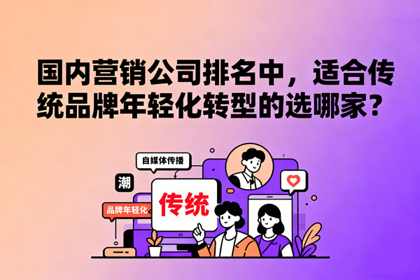 國內(nèi)營銷公司排名中，適合傳統(tǒng)品牌年輕化轉(zhuǎn)型的選哪家？