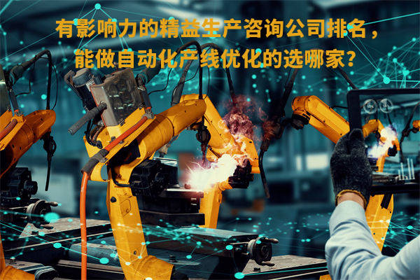 有影響力的精益生產(chǎn)咨詢(xún)公司排名，能做自動(dòng)化產(chǎn)線優(yōu)化的選哪家？