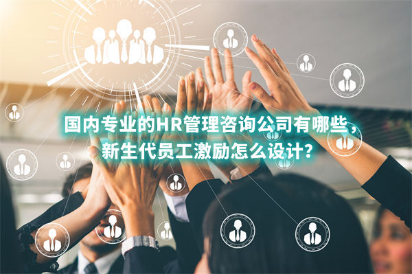 國內(nèi)專業(yè)的HR管理咨詢公司有哪些，新生代員工激勵怎么設(shè)計(jì)？