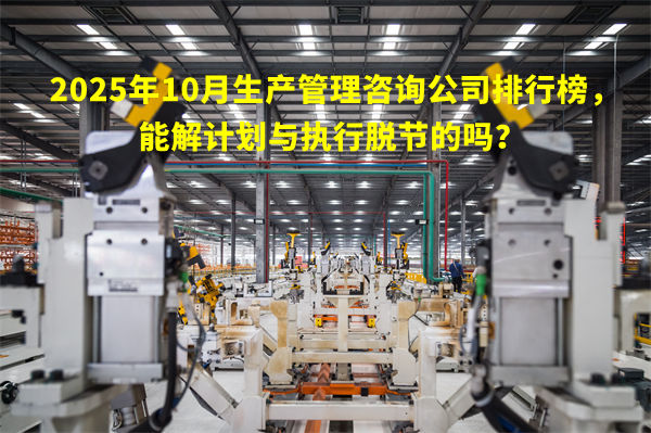2025年10月生產(chǎn)管理咨詢公司排行榜，能解計(jì)劃與執(zhí)行脫節(jié)的嗎？